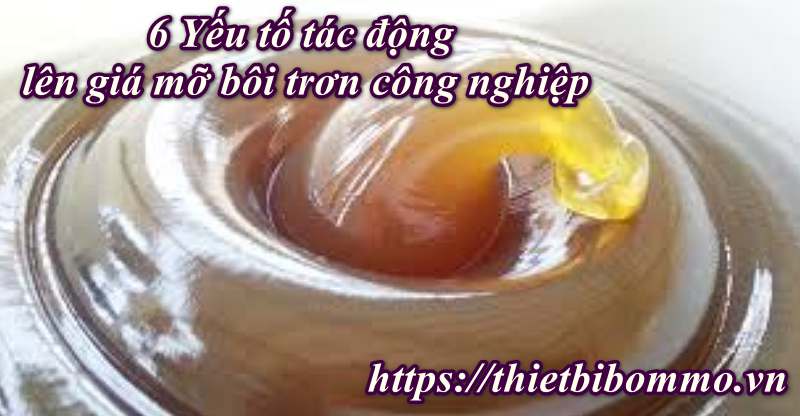 Giá mỡ bôi trơn công nghiệp và 6 Yếu tố tác động lên giá thành