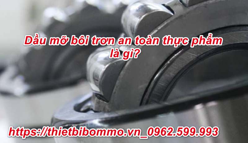 Dầu mỡ bôi trơn an toàn thực phẩm là gì? Có mấy loại?